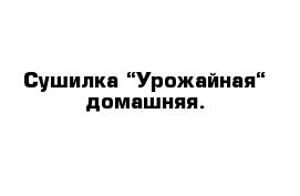 Сушилка “Урожайная“ домашняя.